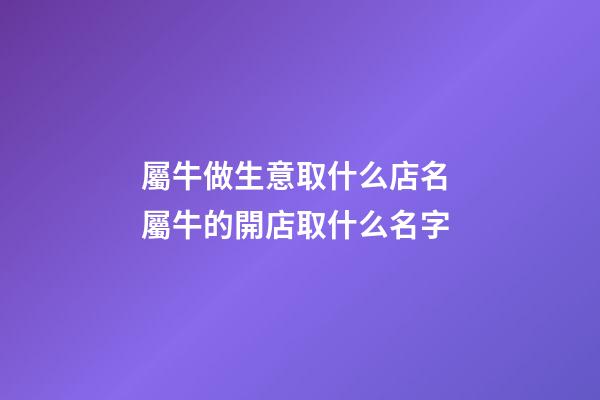 屬牛做生意取什么店名 屬牛的開店取什么名字-第1張-店鋪起名-玄機派